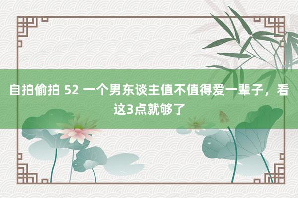 自拍偷拍 52 一个男东谈主值不值得爱一辈子，看这3点就够了