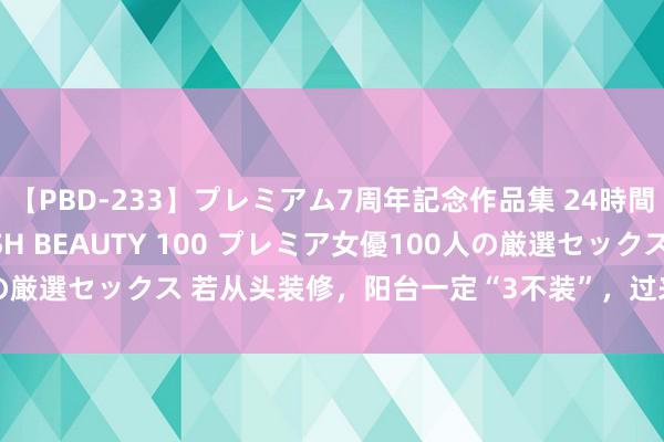 【PBD-233】プレミアム7周年記念作品集 24時間 PREMIUM STYLISH BEAUTY 100 プレミア女優100人の厳選セックス 若从头装修，阳台一定“3不装”，过来东说念主的资历告诫