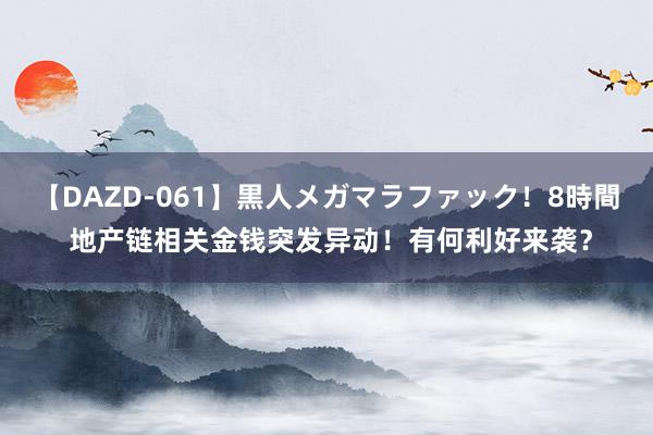 【DAZD-061】黒人メガマラファック！8時間 地产链相关金钱突发异动！有何利好来袭？