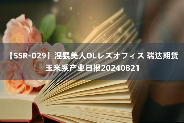 【SSR-029】淫猥美人OLレズオフィス 瑞达期货玉米系产业日报20240821