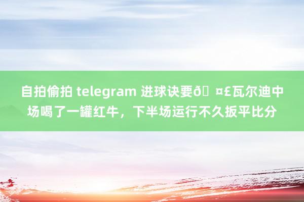 自拍偷拍 telegram 进球诀要🤣瓦尔迪中场喝了一罐红牛，下半场运行不久扳平比分