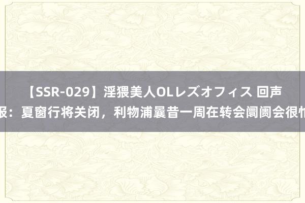 【SSR-029】淫猥美人OLレズオフィス 回声报：夏窗行将关闭，利物浦曩昔一周在转会阛阓会很忙