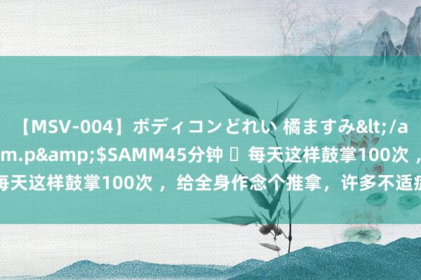 【MSV-004】ボディコンどれい 橘ますみ</a>1992-02-06h.m.p&$SAMM45分钟 ​每天这样鼓掌100次 ，给全身作念个推拿，许多不适症状皆消弱了！