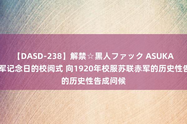 【DASD-238】解禁☆黒人ファック ASUKA 波兰建军记念日的校阅式 向1920年校服苏联赤军的历史性告成问候