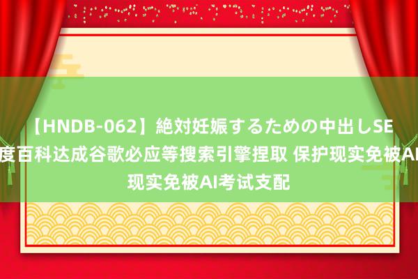 【HNDB-062】絶対妊娠するための中出しSEX！！ 百度百科达成谷歌必应等搜索引擎捏取 保护现实免被AI考试支配