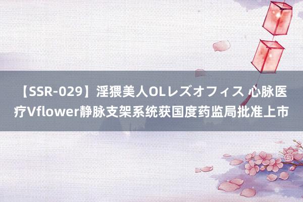 【SSR-029】淫猥美人OLレズオフィス 心脉医疗Vflower静脉支架系统获国度药监局批准上市