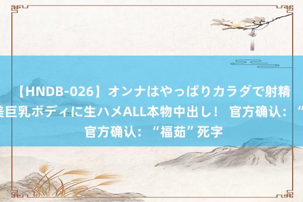 【HNDB-026】オンナはやっぱりカラダで射精する 厳選美巨乳ボディに生ハメALL本物中出し！ 官方确认：“福茹”死字