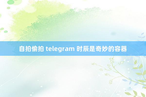 自拍偷拍 telegram 时辰是奇妙的容器