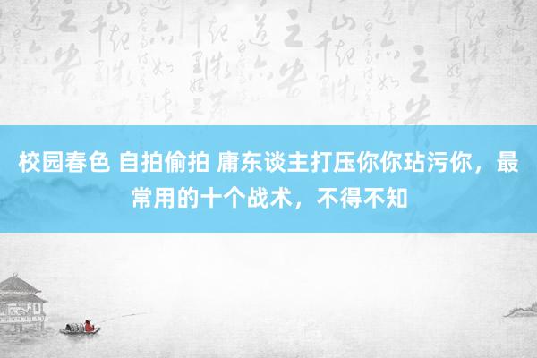 校园春色 自拍偷拍 庸东谈主打压你你玷污你，最常用的十个战术，不得不知