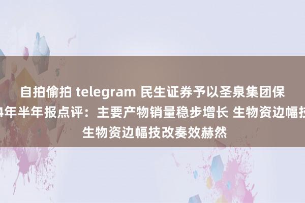 自拍偷拍 telegram 民生证券予以圣泉集团保举评级 2024年半年报点评：主要产物销量稳步增长 生物资边幅技改奏效赫然