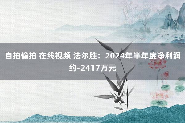 自拍偷拍 在线视频 法尔胜：2024年半年度净利润约-2417万元