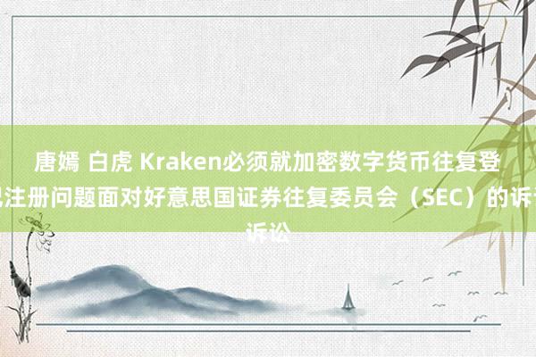 唐嫣 白虎 Kraken必须就加密数字货币往复登记注册问题面对好意思国证券往复委员会（SEC）的诉讼