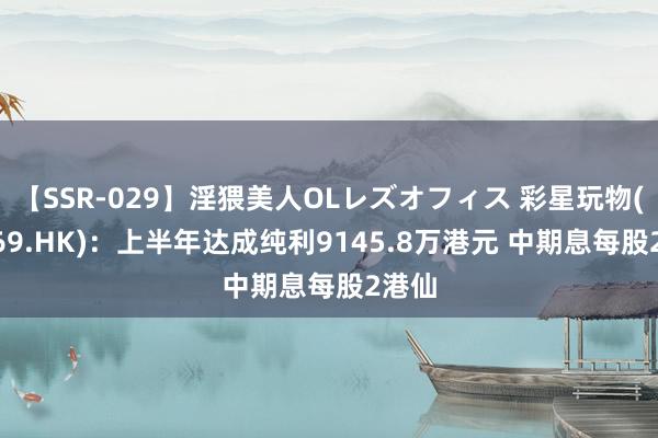 【SSR-029】淫猥美人OLレズオフィス 彩星玩物(00869.HK)：上半年达成纯利9145.8万港元 中期息每股2港仙