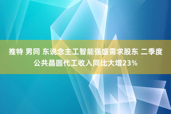 推特 男同 东说念主工智能强盛需求股东 二季度公共晶圆代工收入同比大增23%