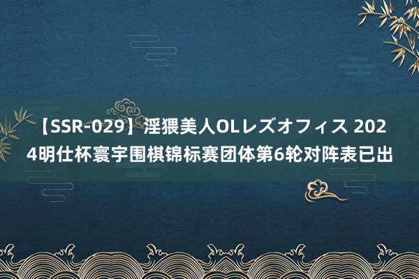 【SSR-029】淫猥美人OLレズオフィス 2024明仕杯寰宇围棋锦标赛团体第6轮对阵表已出