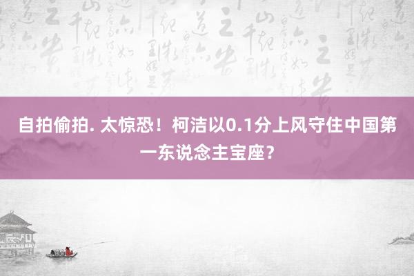 自拍偷拍. 太惊恐！柯洁以0.1分上风守住中国第一东说念主宝座？