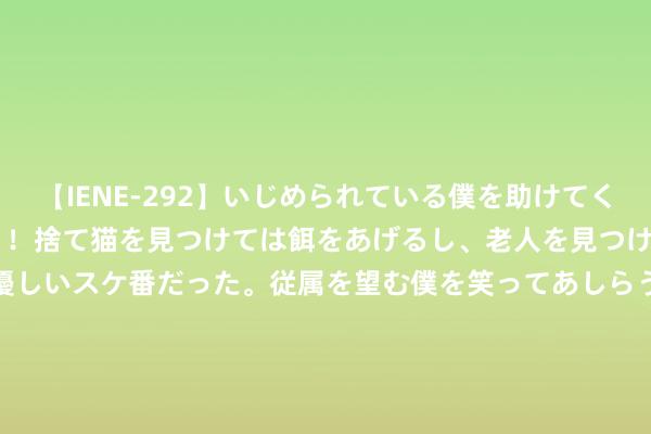 【IENE-292】いじめられている僕を助けてくれたのは まさかのスケ番！！捨て猫を見つけては餌をあげるし、老人を見つけては席を譲るうわさ通りの優しいスケ番だった。従属を望む僕を笑ってあしらうも、徐々にサディスティックな衝動が芽生え始めた高3の彼女</a>2013-07-18アイエナジー&$IE NERGY！117分钟 将芳华写在故国地面｜山东女子学院本质团开展生态调研与科普行为