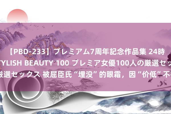 【PBD-233】プレミアム7周年記念作品集 24時間 PREMIUM STYLISH BEAUTY 100 プレミア女優100人の厳選セックス 被屈臣氏“埋没”的眼霜，因“价低”不被关注，却是职工的自留款