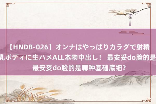 【HNDB-026】オンナはやっぱりカラダで射精する 厳選美巨乳ボディに生ハメALL本物中出し！ 最安妥do脸的是哪种基础底细？