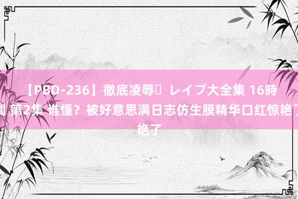 【PBD-236】徹底凌辱・レイプ大全集 16時間 第2集 谁懂？被好意思满日志仿生膜精华口红惊艳了