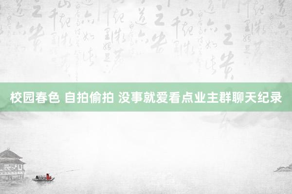 校园春色 自拍偷拍 没事就爱看点业主群聊天纪录