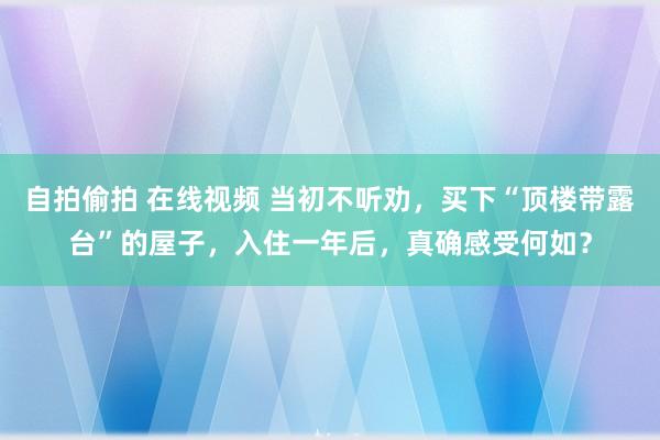 自拍偷拍 在线视频 当初不听劝，买下“顶楼带露台”的屋子，入住一年后，真确感受何如？