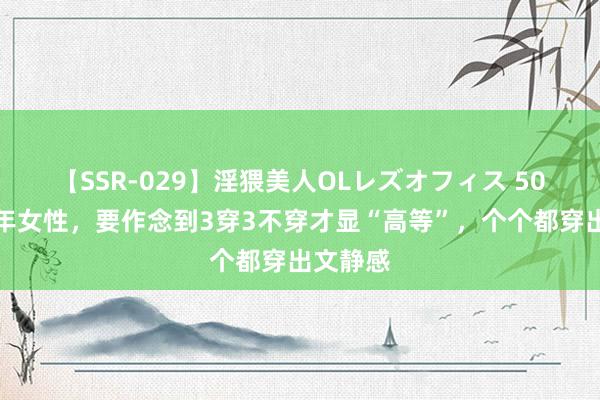 【SSR-029】淫猥美人OLレズオフィス 50岁的中年女性，要作念到3穿3不穿才显“高等”，个个都穿出文静感