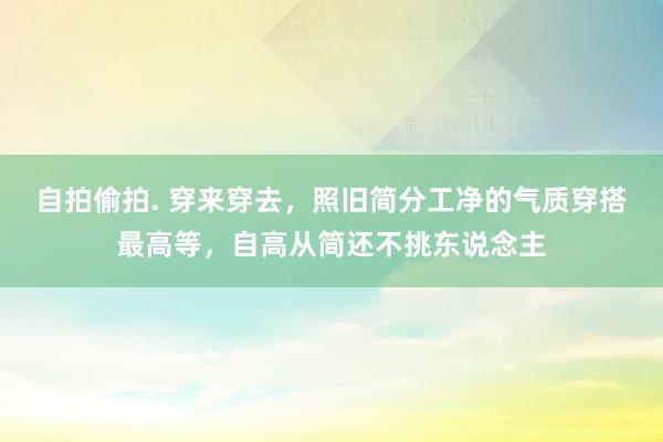 自拍偷拍. 穿来穿去，照旧简分工净的气质穿搭最高等，自高从简还不挑东说念主