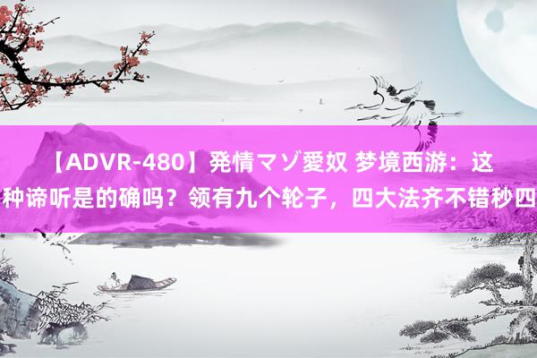 【ADVR-480】発情マゾ愛奴 梦境西游：这种谛听是的确吗？领有九个轮子，四大法齐不错秒四