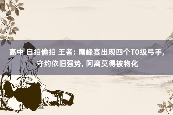 高中 自拍偷拍 王者: 巅峰赛出现四个T0级弓手, 守约依旧强势, 阿离莫得被物化