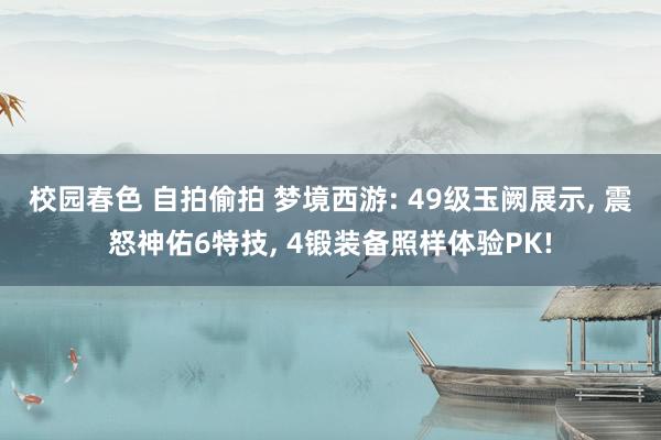 校园春色 自拍偷拍 梦境西游: 49级玉阙展示, 震怒神佑6特技, 4锻装备照样体验PK!