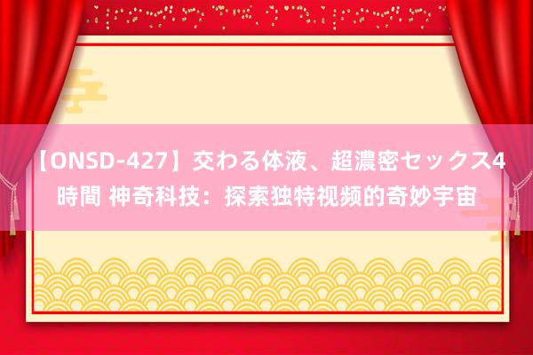 【ONSD-427】交わる体液、超濃密セックス4時間 神奇科技：探索独特视频的奇妙宇宙