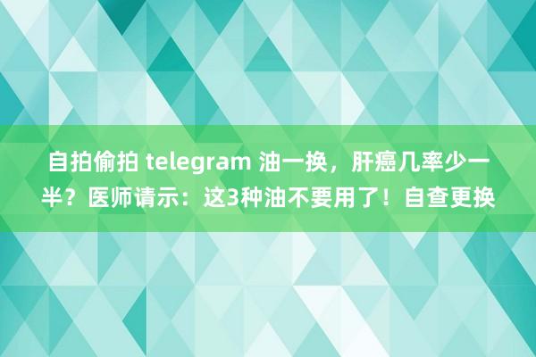 自拍偷拍 telegram 油一换，肝癌几率少一半？医师请示：这3种油不要用了！自查更换