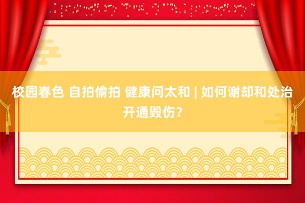 校园春色 自拍偷拍 健康问太和 | 如何谢却和处治开通毁伤？