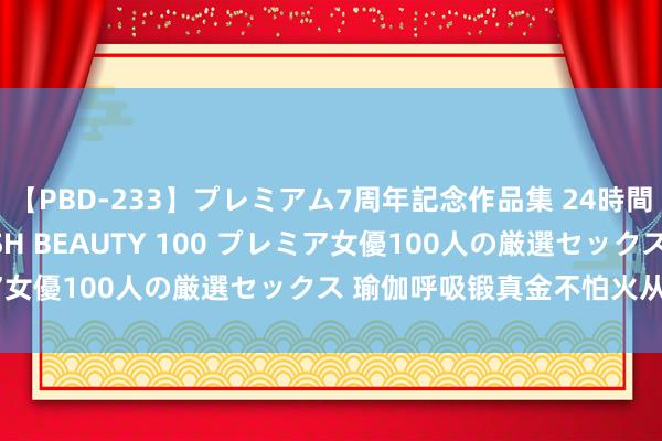 【PBD-233】プレミアム7周年記念作品集 24時間 PREMIUM STYLISH BEAUTY 100 プレミア女優100人の厳選セックス 瑜伽呼吸锻真金不怕火从腹式运行