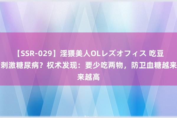 【SSR-029】淫猥美人OLレズオフィス 吃豆腐会刺激糖尿病？权术发现：要少吃两物，防卫血糖越来越高